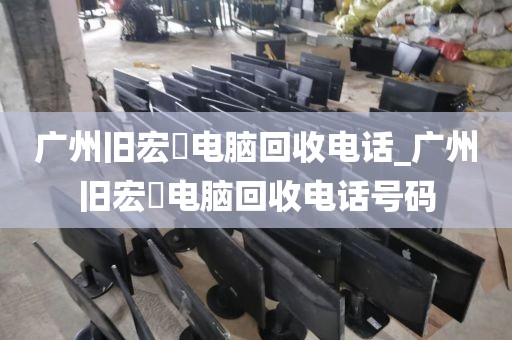 广州旧宏碁电脑回收电话_广州旧宏碁电脑回收电话号码