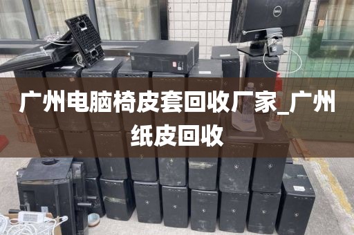 广州电脑椅皮套回收厂家_广州纸皮回收