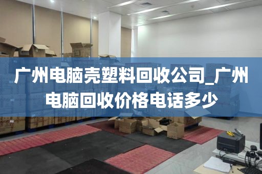 广州电脑壳塑料回收公司_广州电脑回收价格电话多少