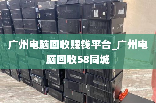 广州电脑回收赚钱平台_广州电脑回收58同城