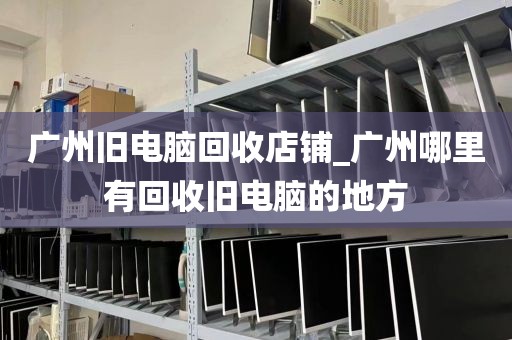 广州旧电脑回收店铺_广州哪里有回收旧电脑的地方