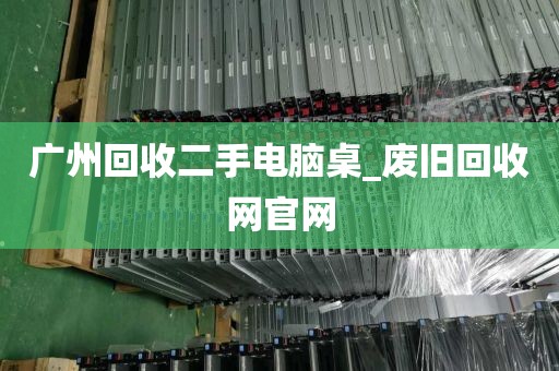 广州回收二手电脑桌_废旧回收网官网