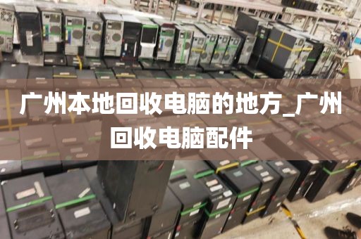 广州本地回收电脑的地方_广州回收电脑配件