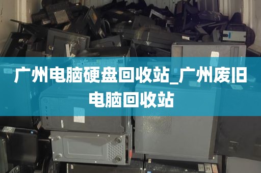广州电脑硬盘回收站_广州废旧电脑回收站
