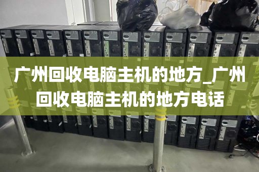 广州回收电脑主机的地方_广州回收电脑主机的地方电话