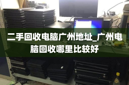 二手回收电脑广州地址_广州电脑回收哪里比较好