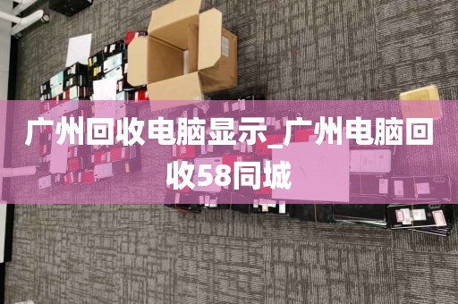 广州回收电脑显示_广州电脑回收58同城