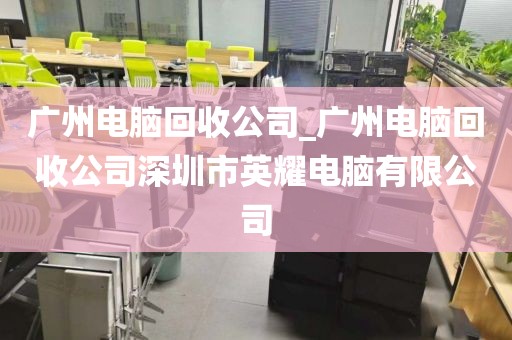 广州电脑回收公司_广州电脑回收公司深圳市英耀电脑有限公司