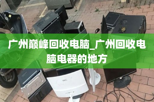 广州巅峰回收电脑_广州回收电脑电器的地方