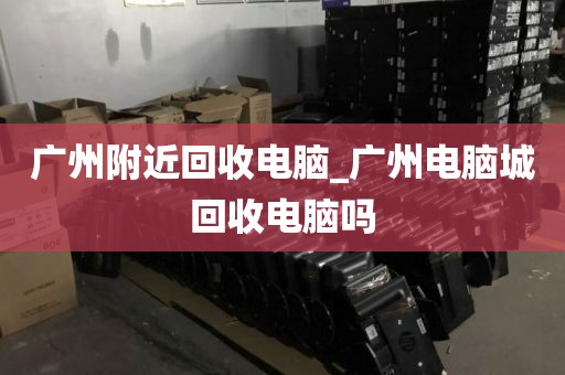 广州附近回收电脑_广州电脑城回收电脑吗