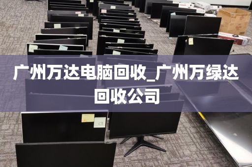 广州万达电脑回收_广州万绿达回收公司