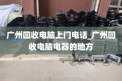 广州回收电脑上门电话_广州回收电脑电器的地方