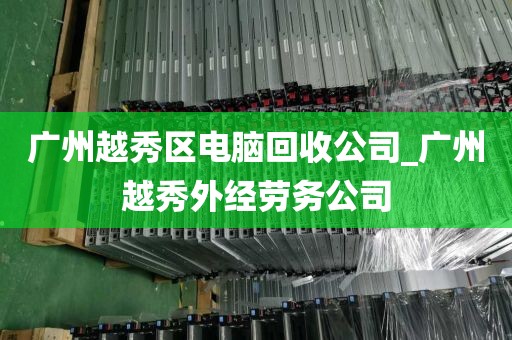 广州越秀区电脑回收公司_广州越秀外经劳务公司