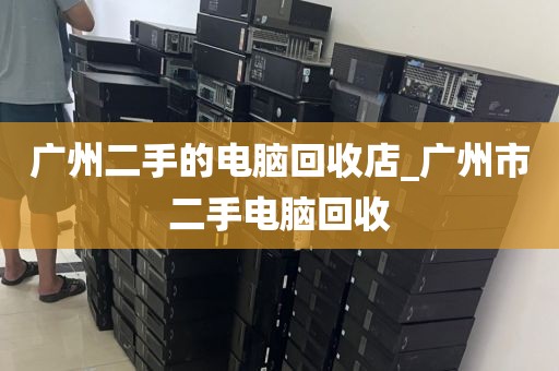 广州二手的电脑回收店_广州市二手电脑回收