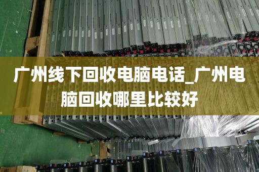 广州线下回收电脑电话_广州电脑回收哪里比较好