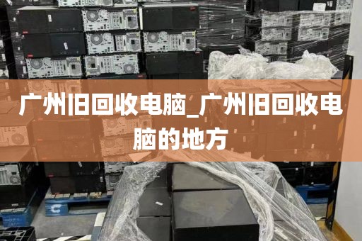 广州旧回收电脑_广州旧回收电脑的地方