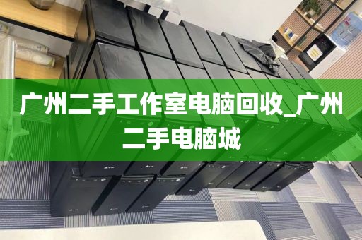 广州二手工作室电脑回收_广州二手电脑城
