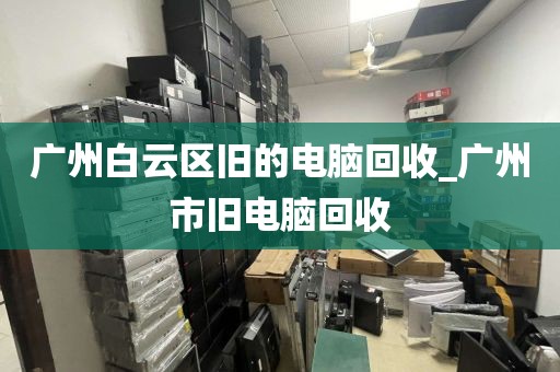 广州白云区旧的电脑回收_广州市旧电脑回收