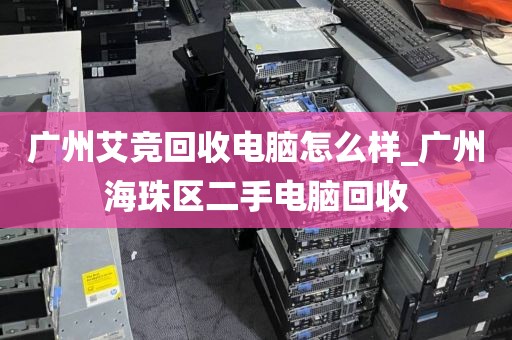 广州艾竞回收电脑怎么样_广州海珠区二手电脑回收