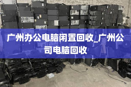 广州办公电脑闲置回收_广州公司电脑回收